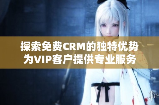 探索免费CRM的独特优势为VIP客户提供专业服务 探索免费CRM的独特优势为VIP客户提供专业服务