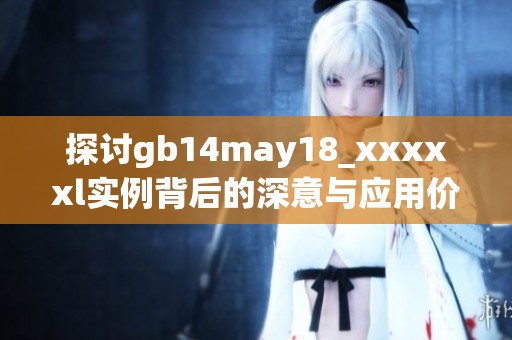 探讨gb14may18_xxxxxl实例背后的深意与应用价值 探讨gb14may18_xxxxxl实例背后的深意与应用价值