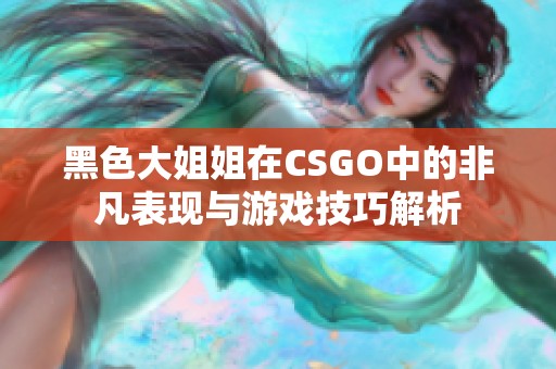 黑色大姐姐在CSGO中的非凡表现与游戏技巧解析 黑色大姐姐在CSGO中的非凡表现与游戏技巧解析