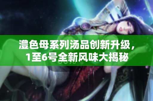 澧色母系列汤品创新升级，1至6号全新风味大揭秘
