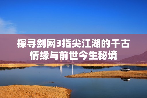 探寻剑网3指尖江湖的千古情缘与前世今生秘境