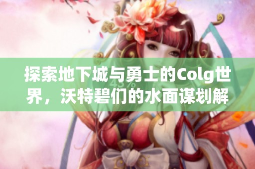 探索地下城与勇士的Colg世界，沃特碧们的水面谋划解析