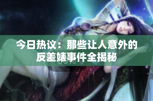 今日热议：那些让人意外的反差婊事件全揭秘