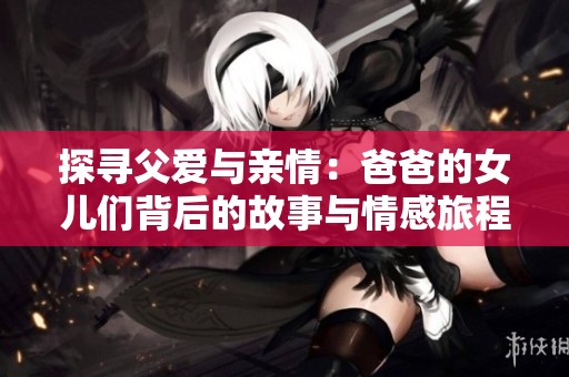 探寻父爱与亲情：爸爸的女儿们背后的故事与情感旅程