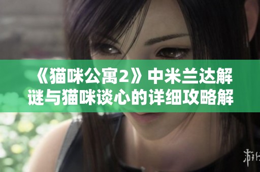 《猫咪公寓2》中米兰达解谜与猫咪谈心的详细攻略解析
