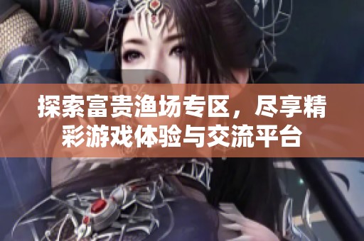 探索富贵渔场专区，尽享精彩游戏体验与交流平台