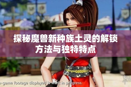 探秘魔兽新种族土灵的解锁方法与独特特点