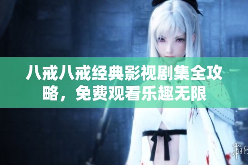 八戒八戒经典影视剧集全攻略，免费观看乐趣无限