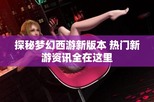 探秘梦幻西游新版本 热门新游资讯全在这里