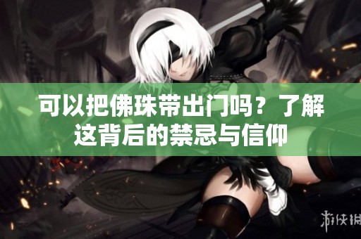 可以把佛珠带出门吗？了解这背后的禁忌与信仰
