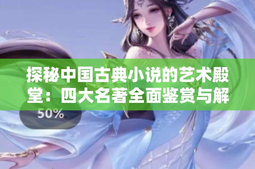 探秘中国古典小说的艺术殿堂：四大名著全面鉴赏与解读