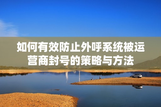如何有效防止外呼系统被运营商封号的策略与方法