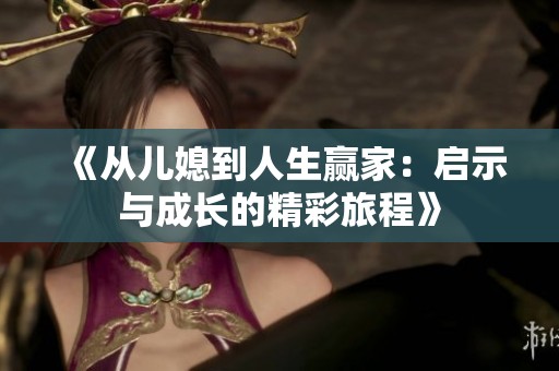 《从儿媳到人生赢家：启示与成长的精彩旅程》
