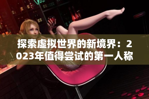 探索虚拟世界的新境界：2023年值得尝试的第一人称射击游戏推荐