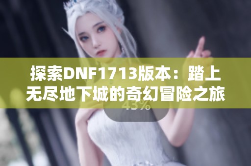 探索DNF1713版本：踏上无尽地下城的奇幻冒险之旅