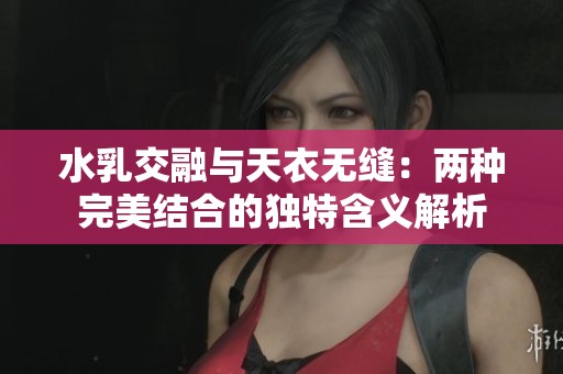 水乳交融与天衣无缝：两种完美结合的独特含义解析