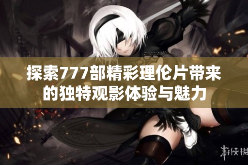 探索777部精彩理伦片带来的独特观影体验与魅力