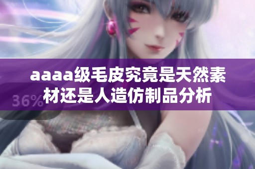 aaaa级毛皮究竟是天然素材还是人造仿制品分析