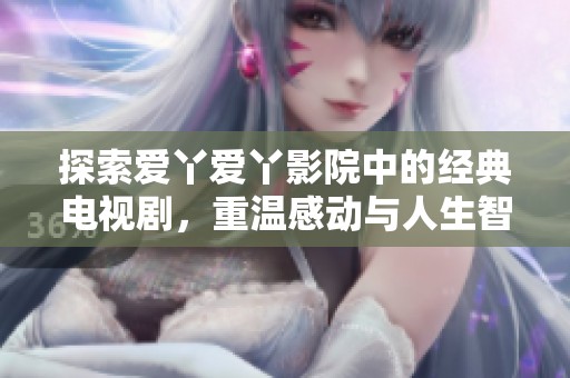 探索爱丫爱丫影院中的经典电视剧，重温感动与人生智慧
