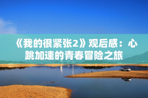 《我的很紧张2》观后感：心跳加速的青春冒险之旅