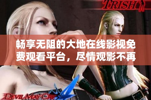 畅享无阻的大地在线影视免费观看平台，尽情观影不再有烦恼