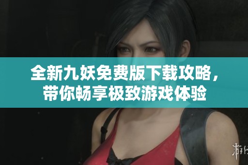 全新九妖免费版下载攻略，带你畅享极致游戏体验