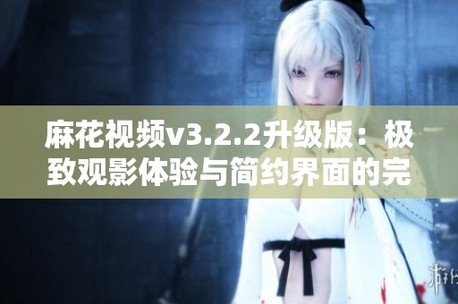 麻花视频v3.2.2升级版：极致观影体验与简约界面的完美融合