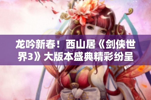 龙吟新春！西山居《剑侠世界3》大版本盛典精彩纷呈
