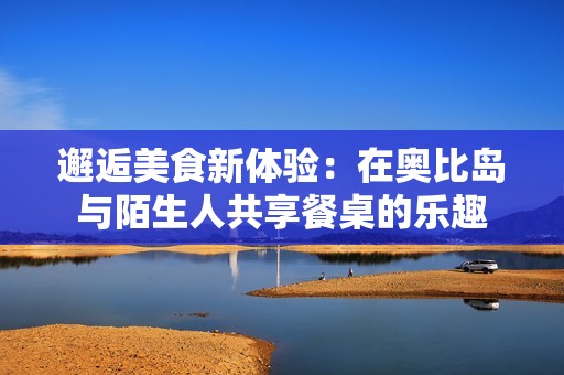 邂逅美食新体验：在奥比岛与陌生人共享餐桌的乐趣