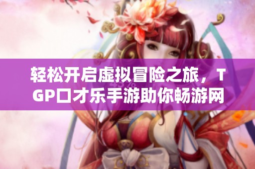 轻松开启虚拟冒险之旅，TGP口才乐手游助你畅游网页游戏世界
