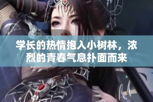 学长的热情抱入小树林，浓烈的青春气息扑面而来