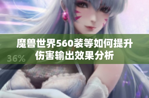 魔兽世界560装等如何提升伤害输出效果分析 魔兽世界560装等如何提升伤害输出效果分析