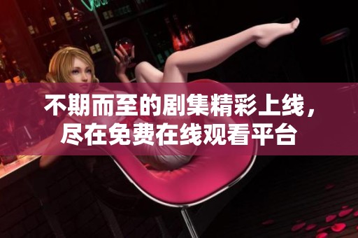 不期而至的剧集精彩上线，尽在免费在线观看平台