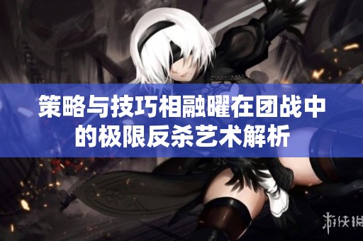 策略与技巧相融曜在团战中的极限反杀艺术解析