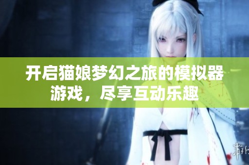 开启猫娘梦幻之旅的模拟器游戏，尽享互动乐趣