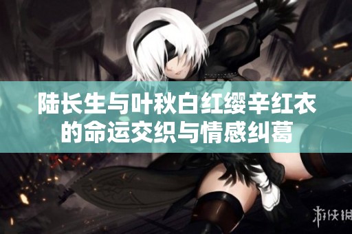 陆长生与叶秋白红缨辛红衣的命运交织与情感纠葛