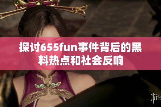 探讨655fun事件背后的黑料热点和社会反响