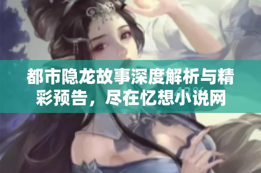 都市隐龙故事深度解析与精彩预告，尽在忆想小说网