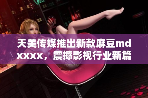 天美传媒推出新款麻豆mdxxxx，震撼影视行业新篇章