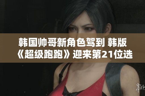韩国帅哥新角色驾到 韩版《超级跑跑》迎来第21位选手
