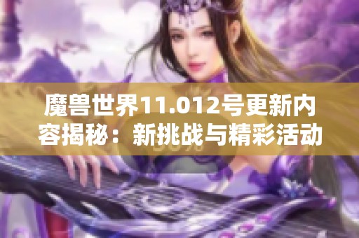 魔兽世界11.012号更新内容揭秘：新挑战与精彩活动发布