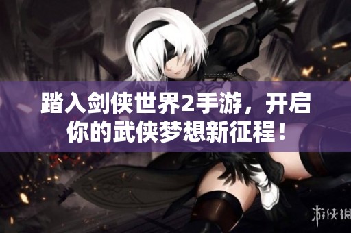踏入剑侠世界2手游，开启你的武侠梦想新征程！
