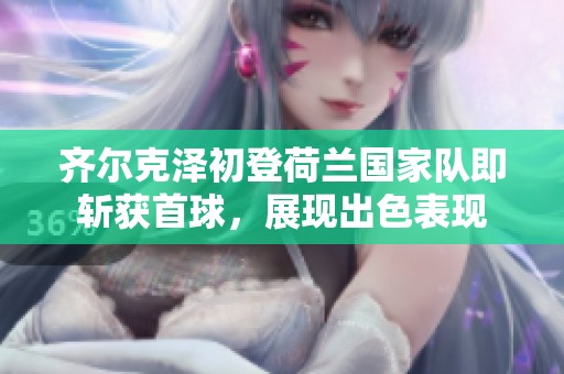 齐尔克泽初登荷兰国家队即斩获首球，展现出色表现