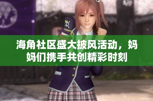 海角社区盛大披风活动，妈妈们携手共创精彩时刻