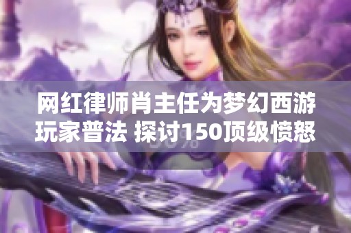 网红律师肖主任为梦幻西游玩家普法 探讨150顶级愤怒的背后故事