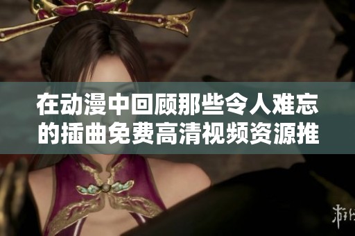 在动漫中回顾那些令人难忘的插曲免费高清视频资源推荐