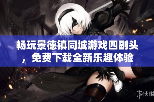 畅玩景德镇同城游戏四副头，免费下载全新乐趣体验
