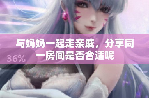 与妈妈一起走亲戚，分享同一房间是否合适呢