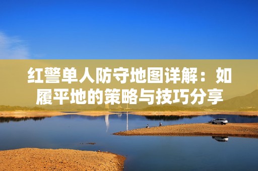 红警单人防守地图详解：如履平地的策略与技巧分享
