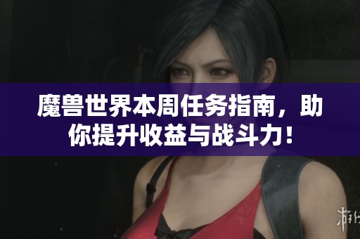 魔兽世界本周任务指南，助你提升收益与战斗力！